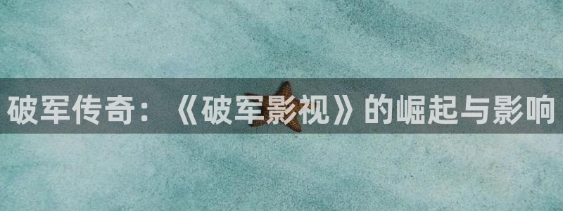 玖玖热在线视频播放：破军传奇：《破军影视》的崛起与影响