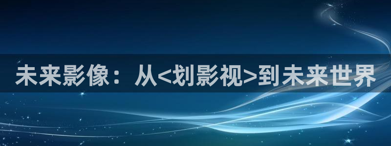 玖玖热视频：未来影像：从<划影视>到未来世界