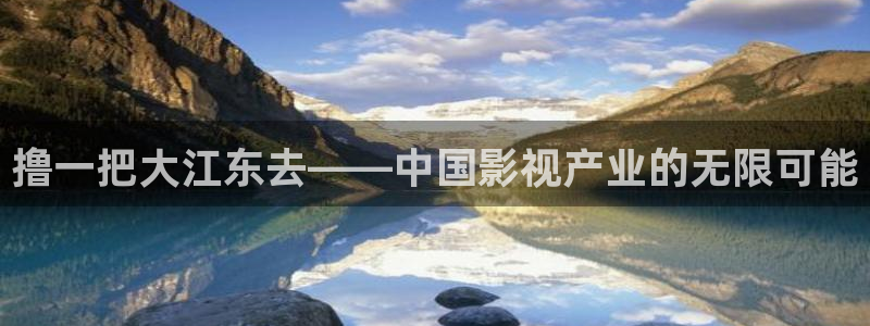 玖玖资源在线直播：撸一把大江东去——中国影视产业的无限可能
