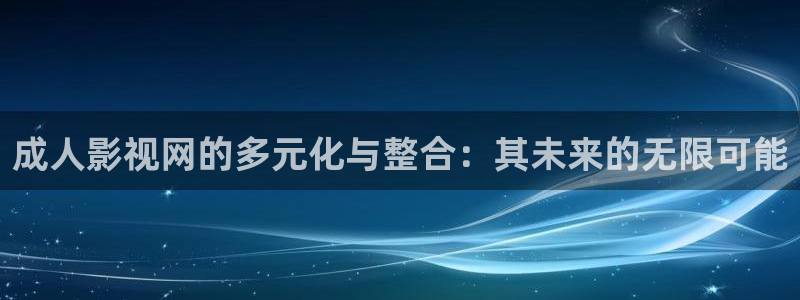 日本玖玖视频：成人影视网的多元化与整合：其未来的无限可能