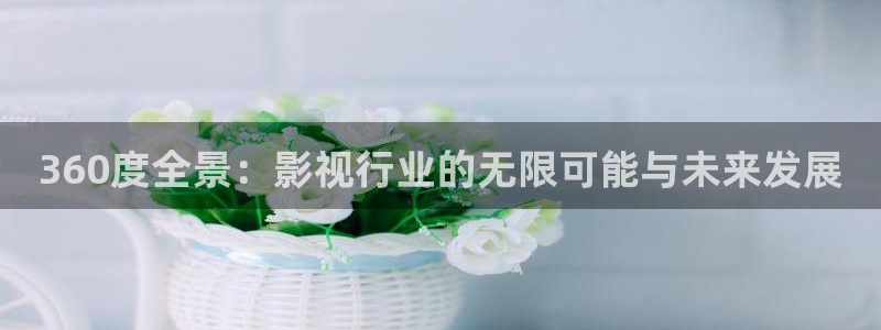 玖玖综合免费视频：360度全景：影视行业的无限可能与未来发展