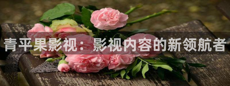 玖玖玖午夜电影：青平果影视：影视内容的新领航者